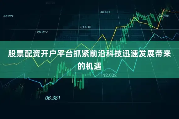 股票配资开户平台抓紧前沿科技迅速发展带来的机遇
