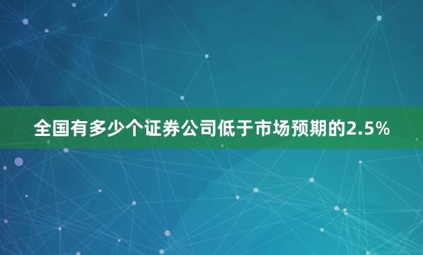 全国有多少个证券公司低于市场预期的2.5%