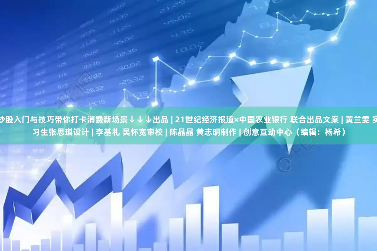炒股入门与技巧带你打卡消费新场景　　↓↓↓　　出品 | 21世纪经济报道×中国农业银行 联合出品　　文案 | 黄兰雯 实习生张思琪　　设计 | 李基礼 吴怀宽　　审校 | 陈晶晶 黄志明　　制作 | 创意互动中心　　（编辑：杨希）