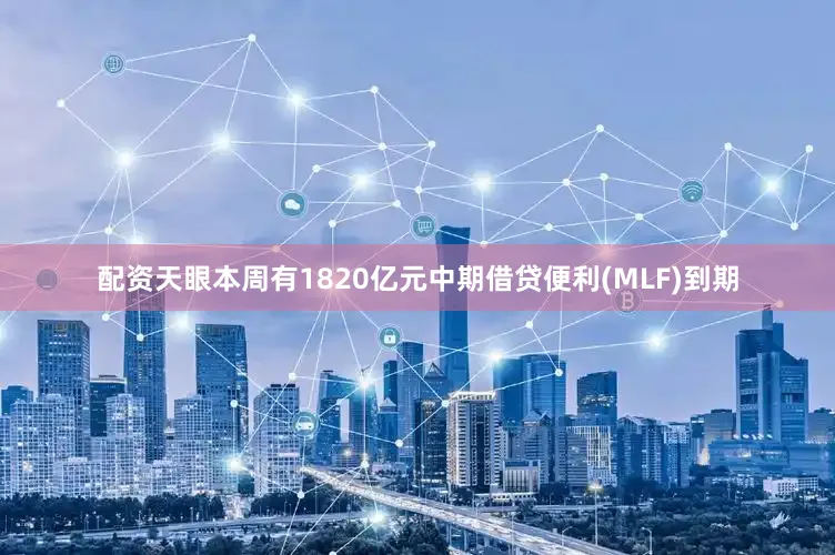 配资天眼　　本周有1820亿元中期借贷便利(MLF)到期