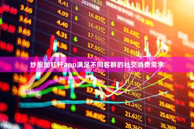 炒股加杠杆app满足不同客群的社交消费需求