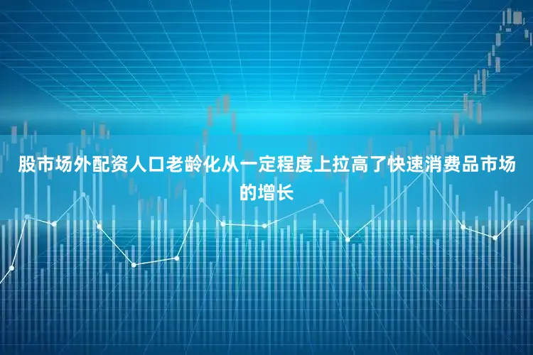 股市场外配资人口老龄化从一定程度上拉高了快速消费品市场的增长