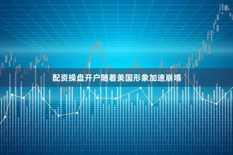 配资操盘开户随着美国形象加速崩塌