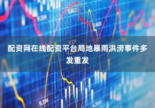 配资网在线配资平台局地暴雨洪涝事件多发重发