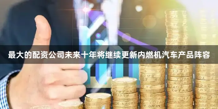 最大的配资公司未来十年将继续更新内燃机汽车产品阵容