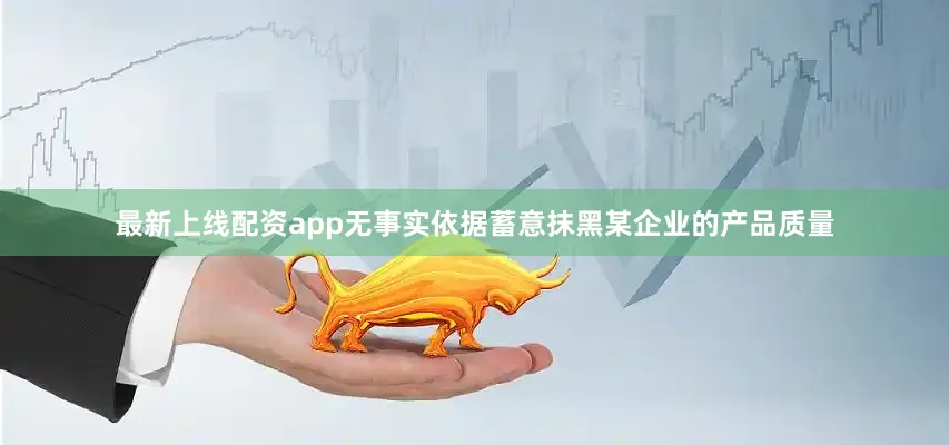 最新上线配资app无事实依据蓄意抹黑某企业的产品质量