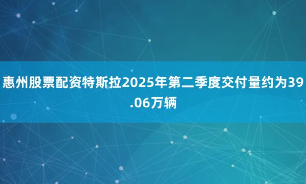 惠州股票配资特斯拉2025年第二季度交付量约为39.06万辆