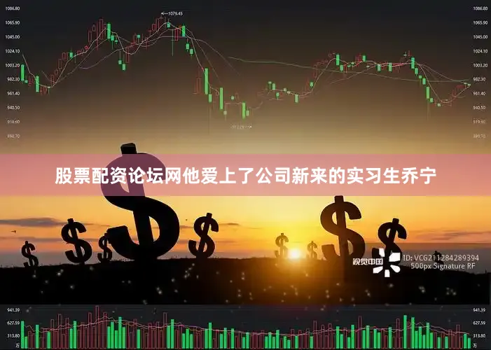股票配资论坛网他爱上了公司新来的实习生乔宁