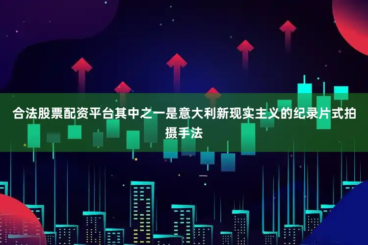合法股票配资平台其中之一是意大利新现实主义的纪录片式拍摄手法