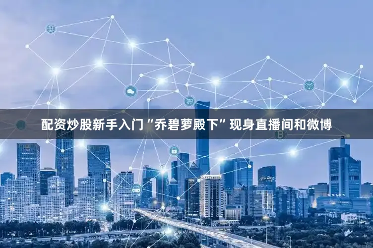 配资炒股新手入门“乔碧萝殿下”现身直播间和微博