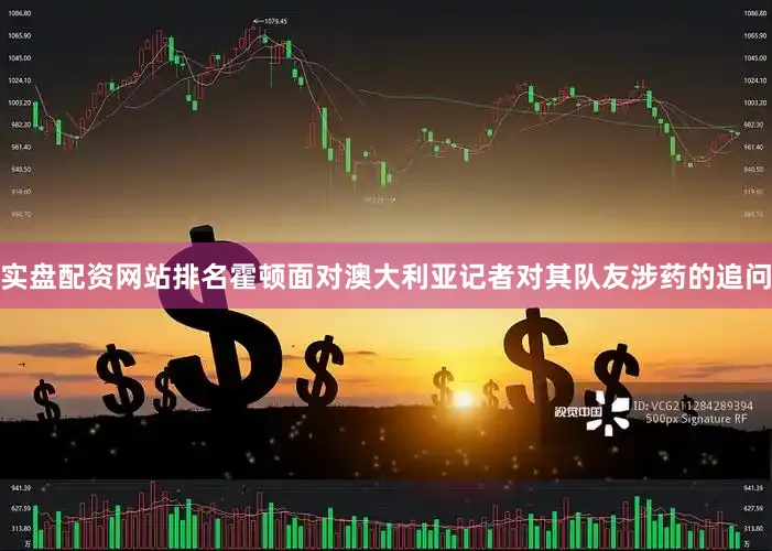 实盘配资网站排名霍顿面对澳大利亚记者对其队友涉药的追问