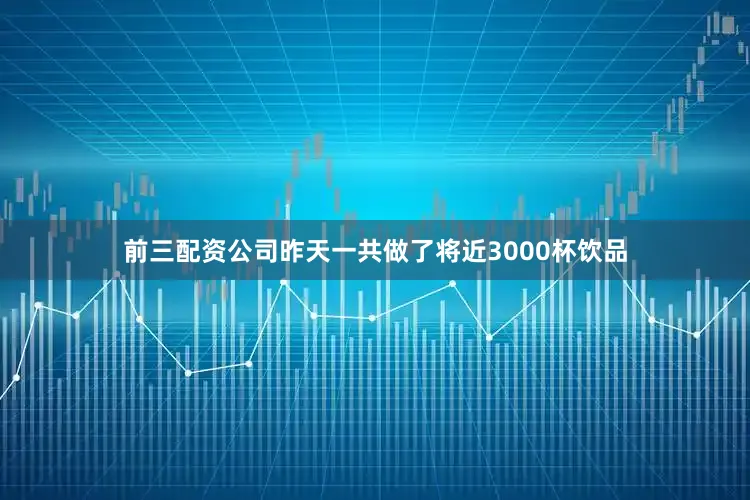 前三配资公司昨天一共做了将近3000杯饮品