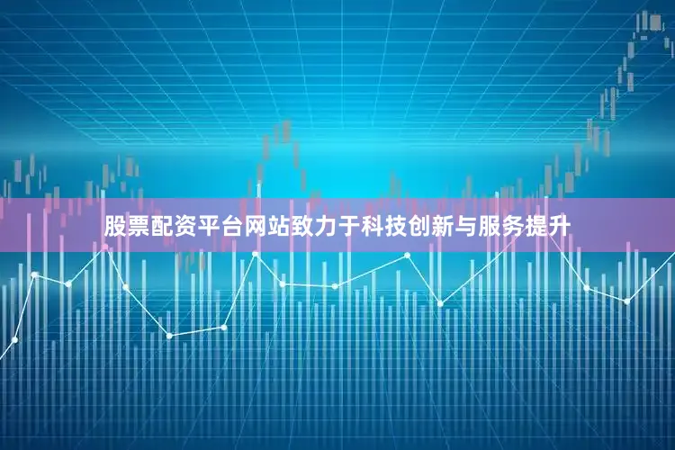 股票配资平台网站致力于科技创新与服务提升