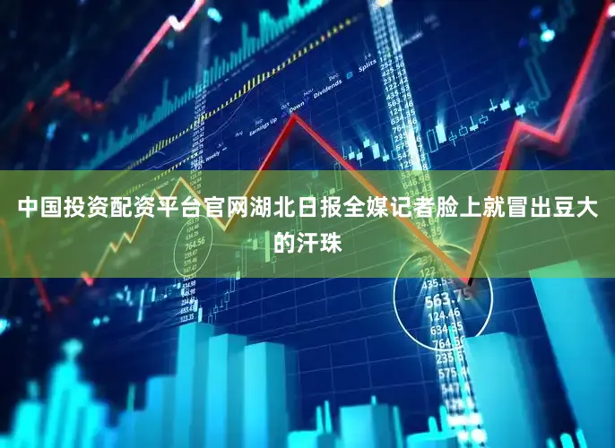 中国投资配资平台官网湖北日报全媒记者脸上就冒出豆大的汗珠