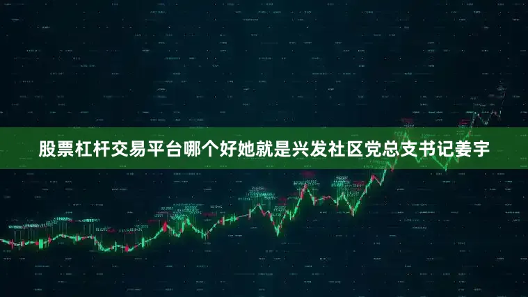 股票杠杆交易平台哪个好她就是兴发社区党总支书记姜宇