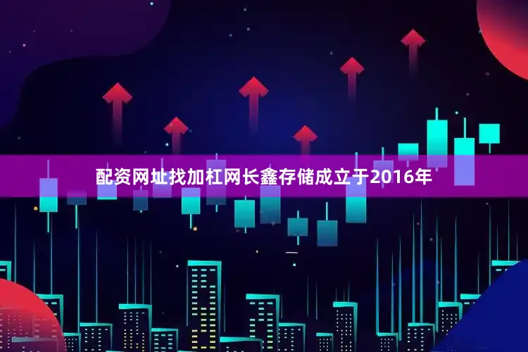 配资网址找加杠网长鑫存储成立于2016年