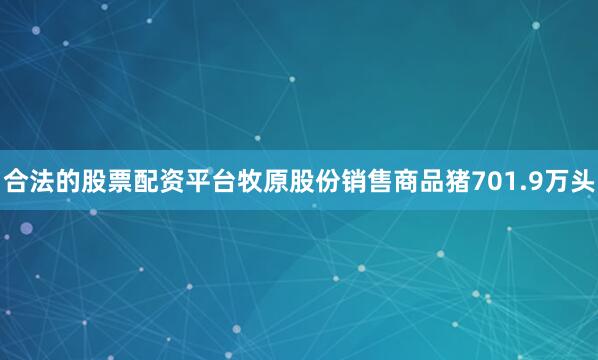 合法的股票配资平台牧原股份销售商品猪701.9万头