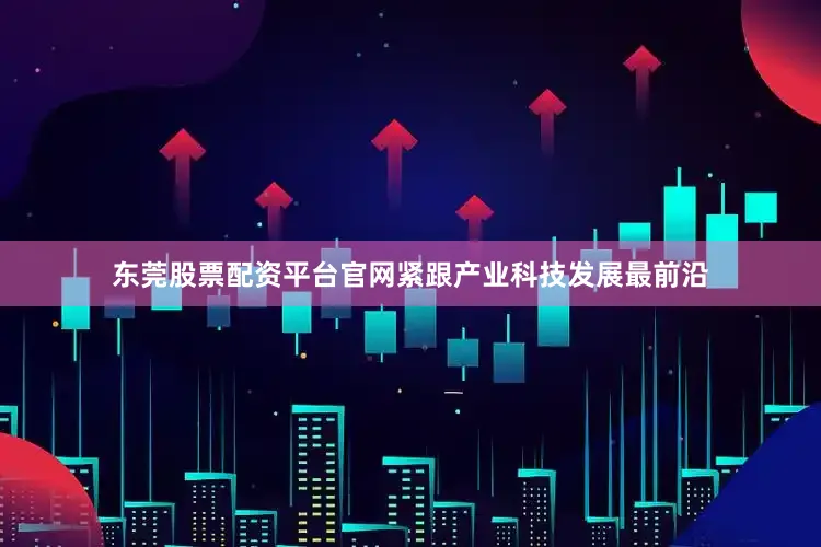东莞股票配资平台官网紧跟产业科技发展最前沿