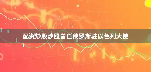 配资炒股炒股曾任俄罗斯驻以色列大使