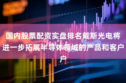 国内股票配资实盘排名戴斯光电将进一步拓展半导体领域的产品和客户