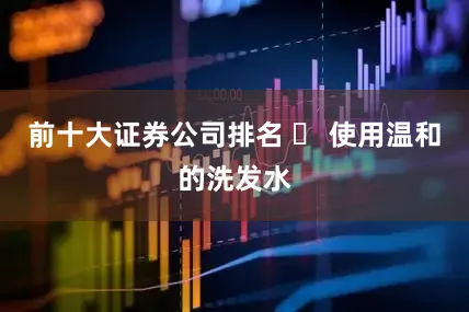 前十大证券公司排名 ✅ 使用温和的洗发水