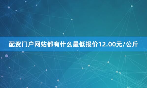 配资门户网站都有什么最低报价12.00元/公斤