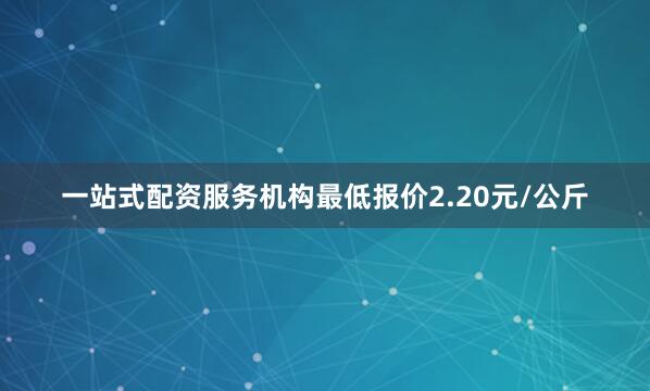 一站式配资服务机构最低报价2.20元/公斤