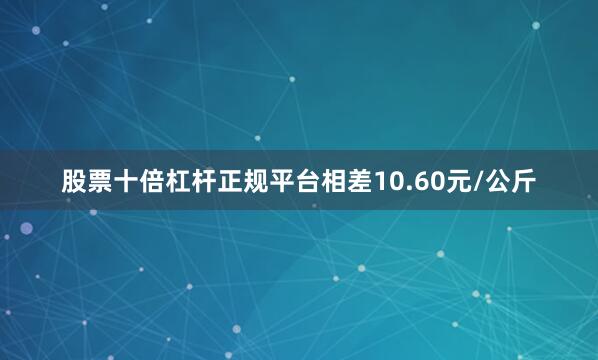 股票十倍杠杆正规平台相差10.60元/公斤