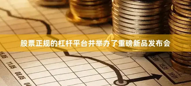 股票正规的杠杆平台并举办了重磅新品发布会