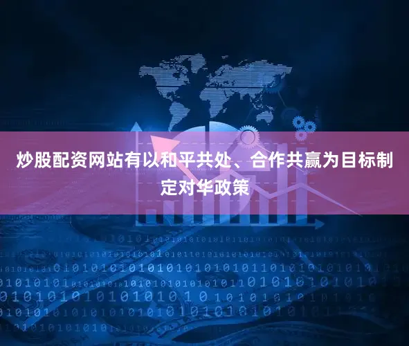 炒股配资网站有以和平共处、合作共赢为目标制定对华政策