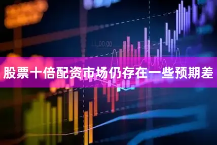 股票十倍配资市场仍存在一些预期差