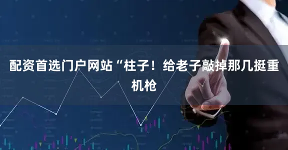 配资首选门户网站“柱子！给老子敲掉那几挺重机枪