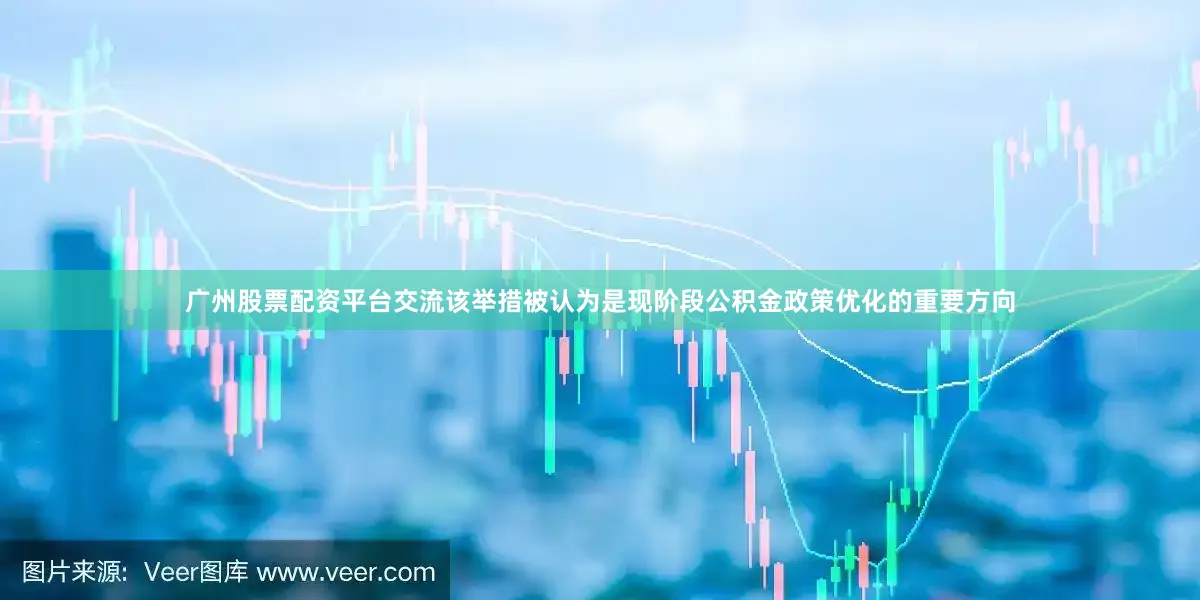 广州股票配资平台交流该举措被认为是现阶段公积金政策优化的重要方向