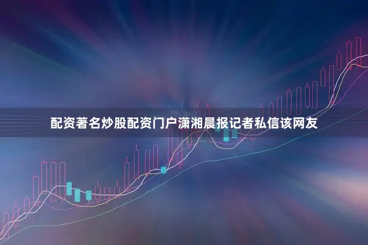 配资著名炒股配资门户潇湘晨报记者私信该网友