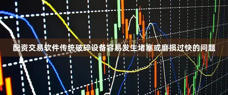 配资交易软件传统破碎设备容易发生堵塞或磨损过快的问题