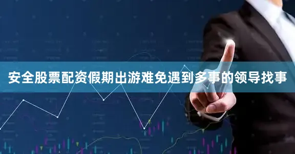 安全股票配资假期出游难免遇到多事的领导找事