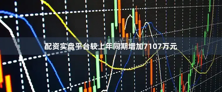 配资实盘平台较上年同期增加7107万元