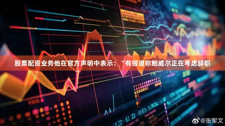 股票配资业务他在官方声明中表示：“有报道称鲍威尔正在考虑辞职