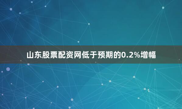 山东股票配资网低于预期的0.2%增幅
