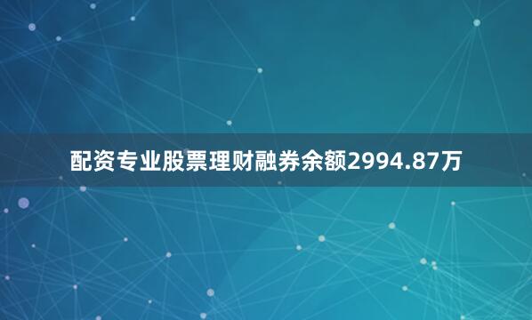 配资专业股票理财融券余额2994.87万