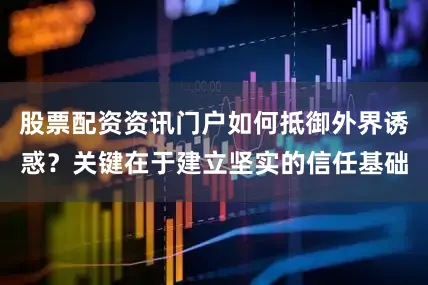 股票配资资讯门户如何抵御外界诱惑？关键在于建立坚实的信任基础