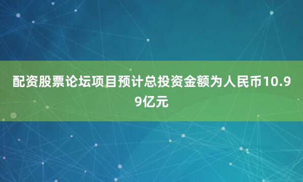 配资股票论坛项目预计总投资金额为人民币10.99亿元