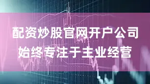 配资炒股官网开户公司始终专注于主业经营