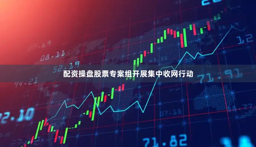 配资操盘股票专案组开展集中收网行动