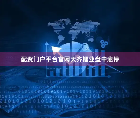 配资门户平台官网天齐锂业盘中涨停