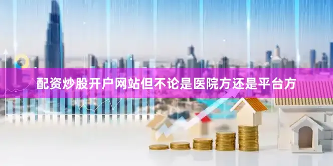 配资炒股开户网站但不论是医院方还是平台方