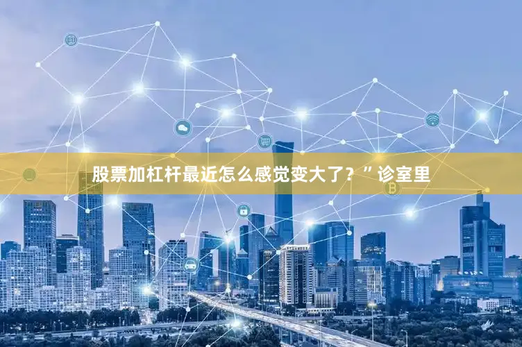 股票加杠杆最近怎么感觉变大了？”诊室里