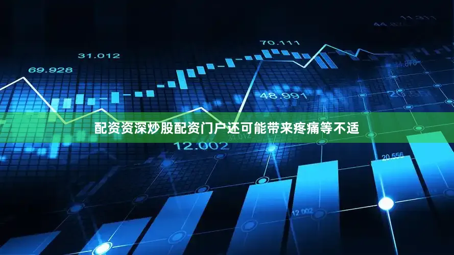 配资资深炒股配资门户还可能带来疼痛等不适