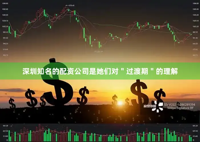 深圳知名的配资公司是她们对"过渡期"的理解