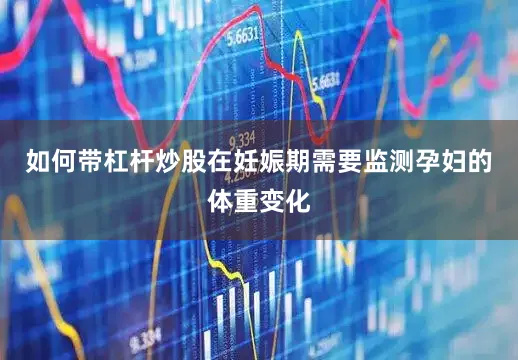 如何带杠杆炒股在妊娠期需要监测孕妇的体重变化